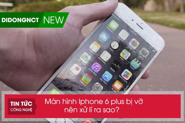 Màn hình Iphone 6 plus bị vỡ nên xử lí ra sao?